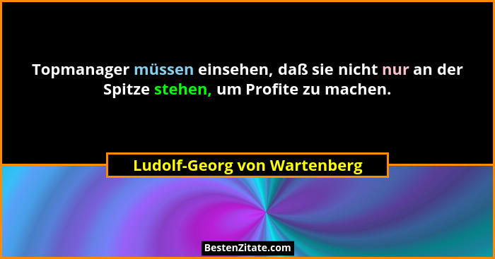 Topmanager müssen einsehen, daß sie nicht nur an der Spitze stehen, um Profite zu machen.... - Ludolf-Georg von Wartenberg