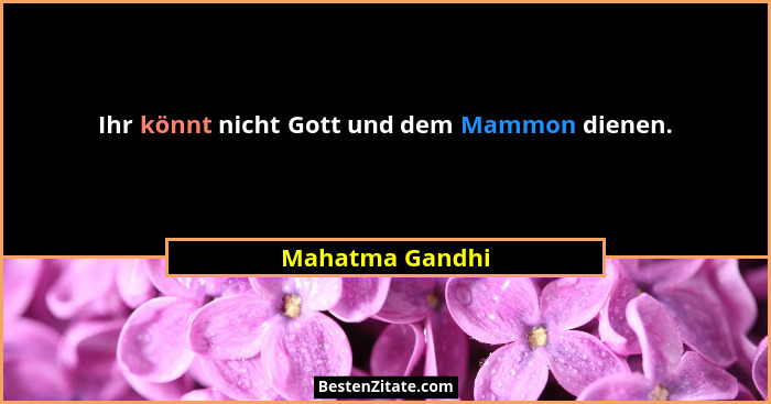 Ihr könnt nicht Gott und dem Mammon dienen.... - Mahatma Gandhi