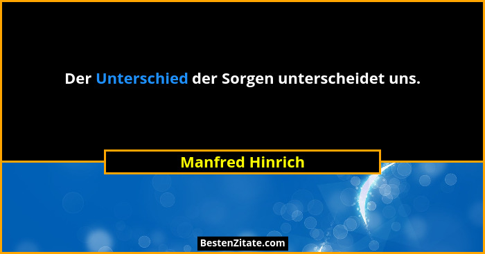Der Unterschied der Sorgen unterscheidet uns.... - Manfred Hinrich