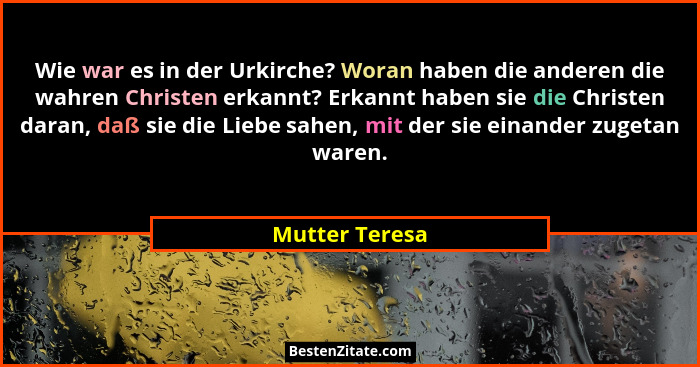 Wie war es in der Urkirche? Woran haben die anderen die wahren Christen erkannt? Erkannt haben sie die Christen daran, daß sie die Lie... - Mutter Teresa