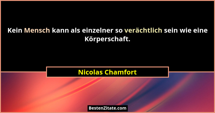 Kein Mensch kann als einzelner so verächtlich sein wie eine Körperschaft.... - Nicolas Chamfort