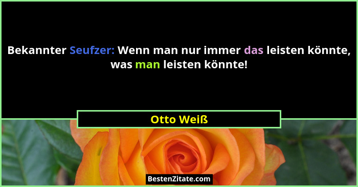 Bekannter Seufzer: Wenn man nur immer das leisten könnte, was man leisten könnte!... - Otto Weiß