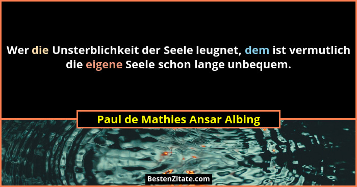 Wer die Unsterblichkeit der Seele leugnet, dem ist vermutlich die eigene Seele schon lange unbequem.... - Paul de Mathies Ansar Albing