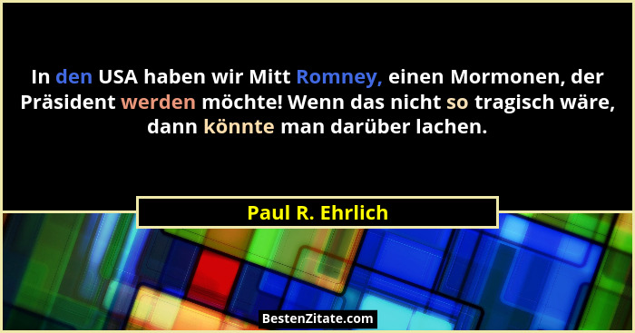 In den USA haben wir Mitt Romney, einen Mormonen, der Präsident werden möchte! Wenn das nicht so tragisch wäre, dann könnte man darü... - Paul R. Ehrlich