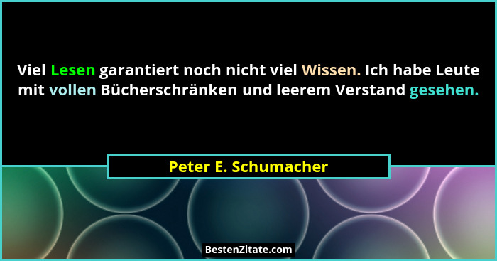 Viel Lesen garantiert noch nicht viel Wissen. Ich habe Leute mit vollen Bücherschränken und leerem Verstand gesehen.... - Peter E. Schumacher