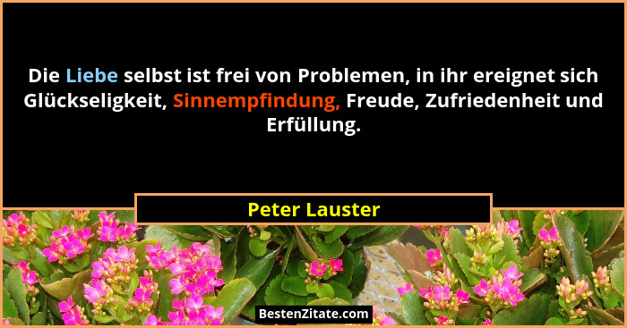 Die Liebe selbst ist frei von Problemen, in ihr ereignet sich Glückseligkeit, Sinnempfindung, Freude, Zufriedenheit und Erfüllung.... - Peter Lauster