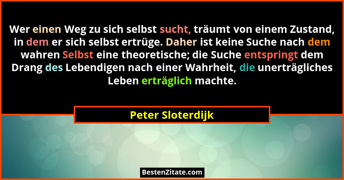 Wer einen Weg zu sich selbst sucht, träumt von einem Zustand, in dem er sich selbst ertrüge. Daher ist keine Suche nach dem wahren... - Peter Sloterdijk