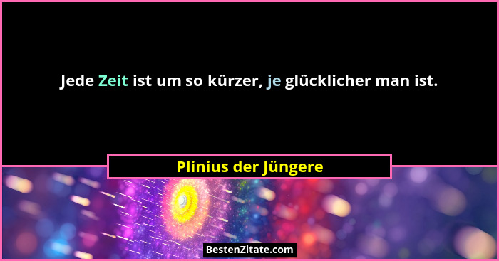 Jede Zeit ist um so kürzer, je glücklicher man ist.... - Plinius der Jüngere