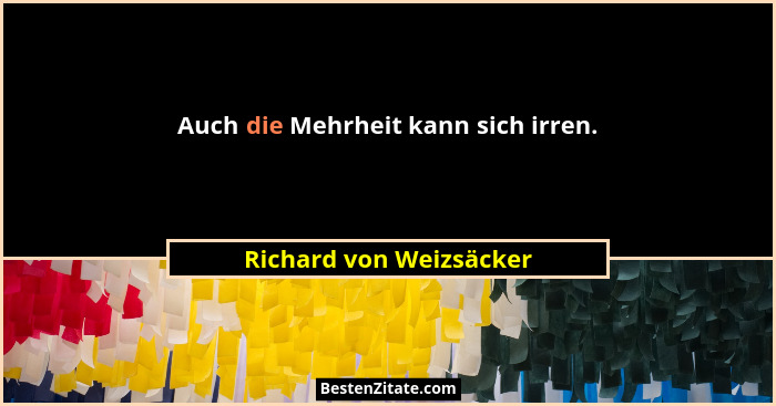 Auch die Mehrheit kann sich irren.... - Richard von Weizsäcker