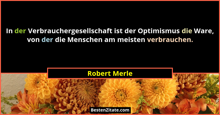 In der Verbrauchergesellschaft ist der Optimismus die Ware, von der die Menschen am meisten verbrauchen.... - Robert Merle