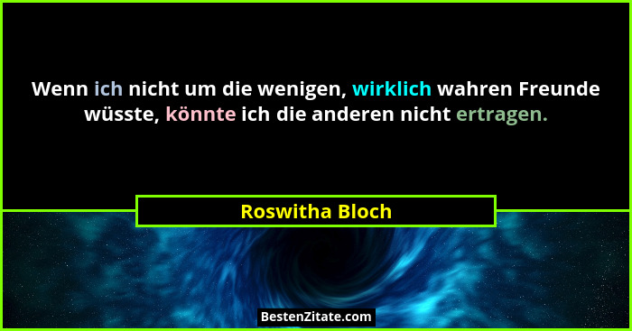 Wenn ich nicht um die wenigen, wirklich wahren Freunde wüsste, könnte ich die anderen nicht ertragen.... - Roswitha Bloch