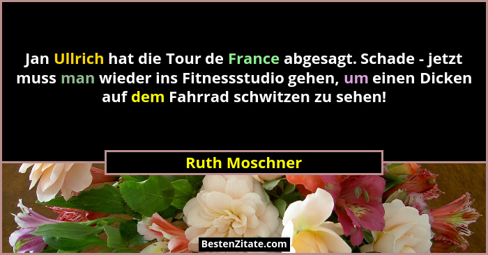 Jan Ullrich hat die Tour de France abgesagt. Schade - jetzt muss man wieder ins Fitnessstudio gehen, um einen Dicken auf dem Fahrrad s... - Ruth Moschner