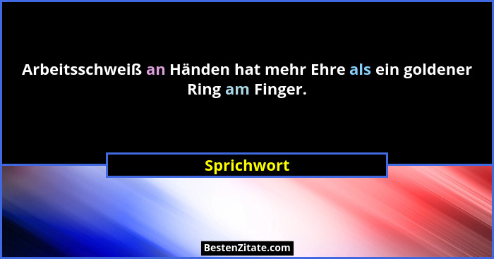 Arbeitsschweiß an Händen hat mehr Ehre als ein goldener Ring am Finger.... - Sprichwort