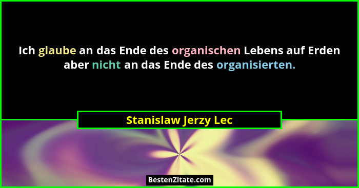 Ich glaube an das Ende des organischen Lebens auf Erden aber nicht an das Ende des organisierten.... - Stanislaw Jerzy Lec