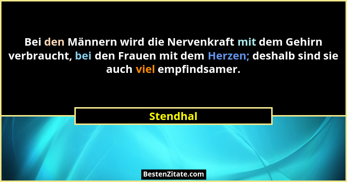 Bei den Männern wird die Nervenkraft mit dem Gehirn verbraucht, bei den Frauen mit dem Herzen; deshalb sind sie auch viel empfindsamer.... - Stendhal