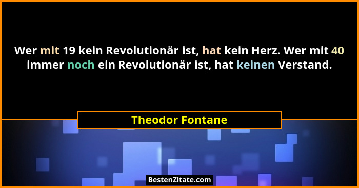 Wer mit 19 kein Revolutionär ist, hat kein Herz. Wer mit 40 immer noch ein Revolutionär ist, hat keinen Verstand.... - Theodor Fontane