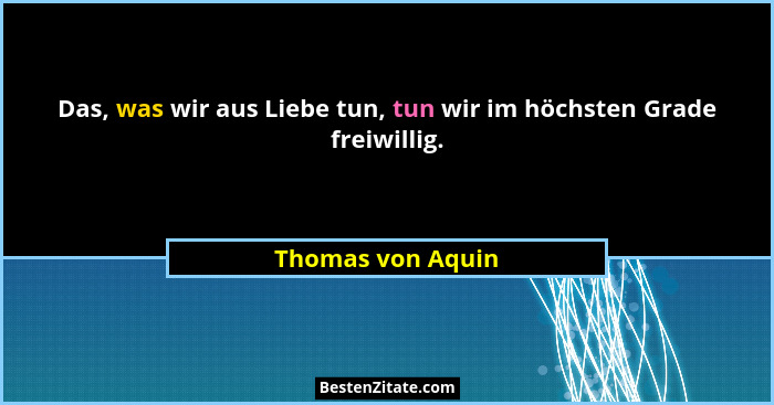Das, was wir aus Liebe tun, tun wir im höchsten Grade freiwillig.... - Thomas von Aquin