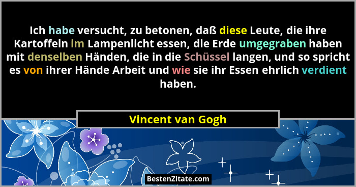 Ich habe versucht, zu betonen, daß diese Leute, die ihre Kartoffeln im Lampenlicht essen, die Erde umgegraben haben mit denselben H... - Vincent van Gogh