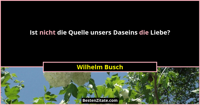 Ist nicht die Quelle unsers Daseins die Liebe?... - Wilhelm Busch