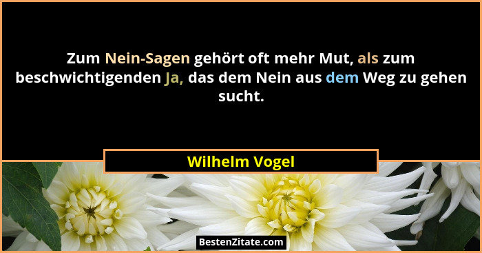 Zum Nein-Sagen gehört oft mehr Mut, als zum beschwichtigenden Ja, das dem Nein aus dem Weg zu gehen sucht.... - Wilhelm Vogel