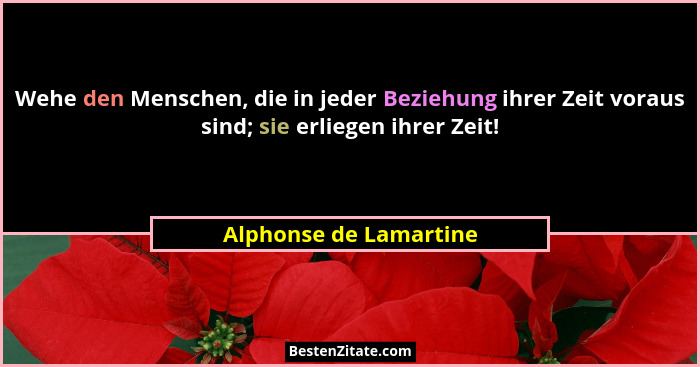Wehe den Menschen, die in jeder Beziehung ihrer Zeit voraus sind; sie erliegen ihrer Zeit!... - Alphonse de Lamartine