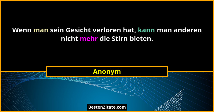Wenn man sein Gesicht verloren hat, kann man anderen nicht mehr die Stirn bieten.... - Anonym