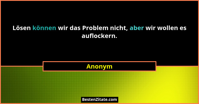 Lösen können wir das Problem nicht, aber wir wollen es auflockern.... - Anonym