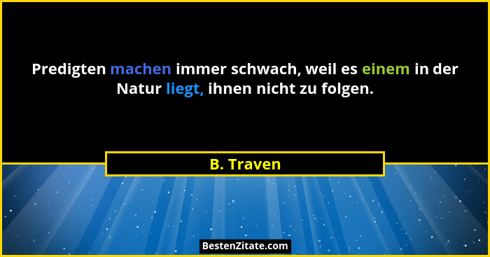 Predigten machen immer schwach, weil es einem in der Natur liegt, ihnen nicht zu folgen.... - B. Traven