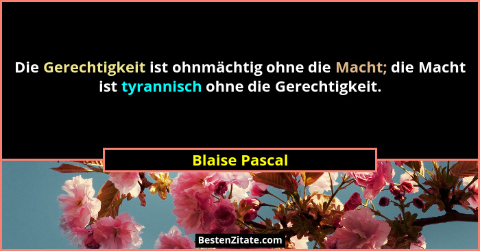 Die Gerechtigkeit ist ohnmächtig ohne die Macht; die Macht ist tyrannisch ohne die Gerechtigkeit.... - Blaise Pascal
