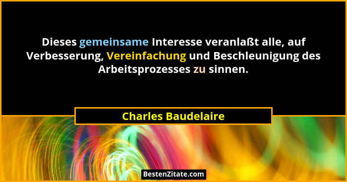 Dieses gemeinsame Interesse veranlaßt alle, auf Verbesserung, Vereinfachung und Beschleunigung des Arbeitsprozesses zu sinnen.... - Charles Baudelaire