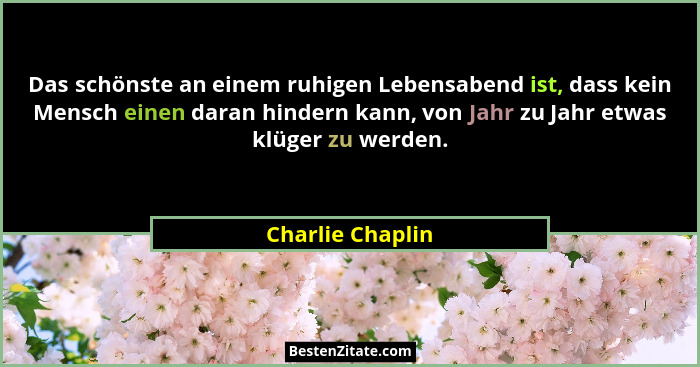 Das schönste an einem ruhigen Lebensabend ist, dass kein Mensch einen daran hindern kann, von Jahr zu Jahr etwas klüger zu werden.... - Charlie Chaplin