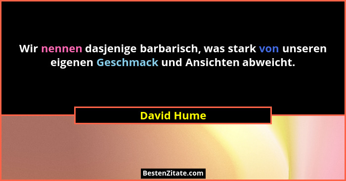Wir nennen dasjenige barbarisch, was stark von unseren eigenen Geschmack und Ansichten abweicht.... - David Hume