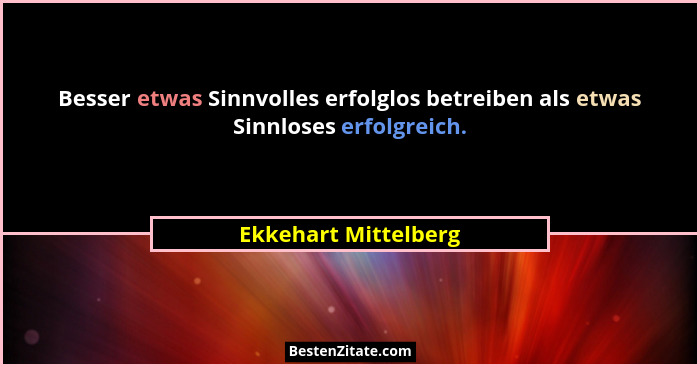 Besser etwas Sinnvolles erfolglos betreiben als etwas Sinnloses erfolgreich.... - Ekkehart Mittelberg