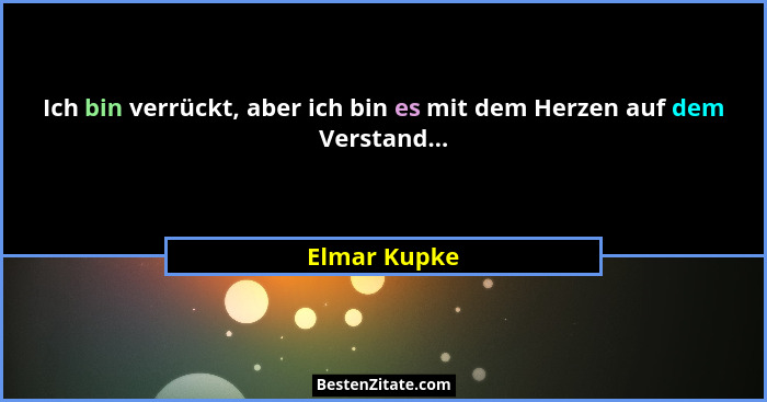 Ich bin verrückt, aber ich bin es mit dem Herzen auf dem Verstand...... - Elmar Kupke