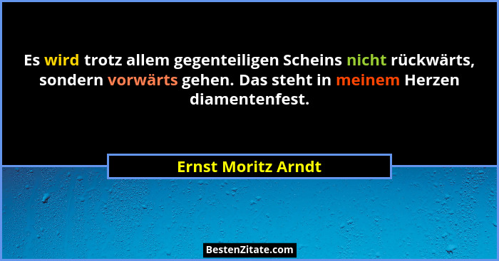 Es wird trotz allem gegenteiligen Scheins nicht rückwärts, sondern vorwärts gehen. Das steht in meinem Herzen diamentenfest.... - Ernst Moritz Arndt
