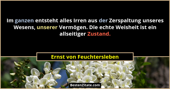 Im ganzen entsteht alles Irren aus der Zerspaltung unseres Wesens, unserer Vermögen. Die echte Weisheit ist ein allseitiger... - Ernst von Feuchtersleben