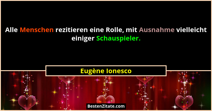 Alle Menschen rezitieren eine Rolle, mit Ausnahme vielleicht einiger Schauspieler.... - Eugène Ionesco
