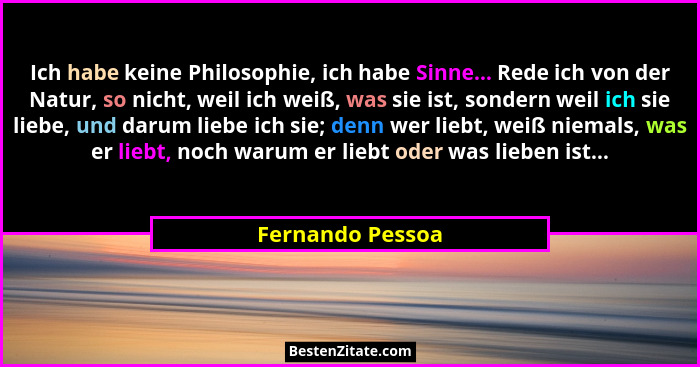 Ich habe keine Philosophie, ich habe Sinne... Rede ich von der Natur, so nicht, weil ich weiß, was sie ist, sondern weil ich sie lie... - Fernando Pessoa