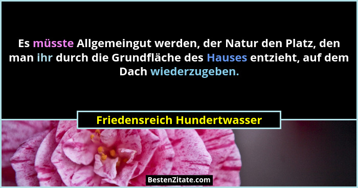 Es müsste Allgemeingut werden, der Natur den Platz, den man ihr durch die Grundfläche des Hauses entzieht, auf dem Dach... - Friedensreich Hundertwasser