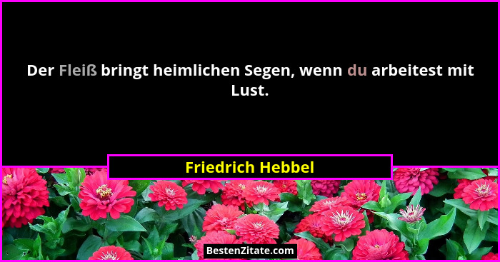 Der Fleiß bringt heimlichen Segen, wenn du arbeitest mit Lust.... - Friedrich Hebbel