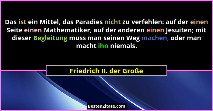 Das ist ein Mittel, das Paradies nicht zu verfehlen: auf der einen Seite einen Mathematiker, auf der anderen einen Jesuiten;... - Friedrich II. der Große