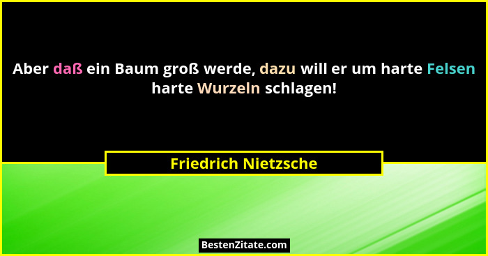 Aber daß ein Baum groß werde, dazu will er um harte Felsen harte Wurzeln schlagen!... - Friedrich Nietzsche