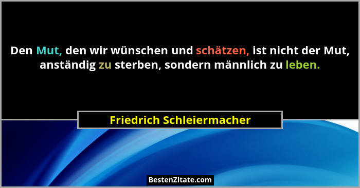 Den Mut, den wir wünschen und schätzen, ist nicht der Mut, anständig zu sterben, sondern männlich zu leben.... - Friedrich Schleiermacher
