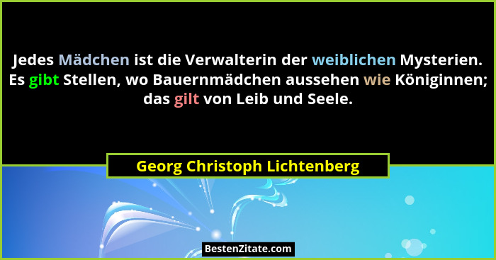 Jedes Mädchen ist die Verwalterin der weiblichen Mysterien. Es gibt Stellen, wo Bauernmädchen aussehen wie Königinnen; d... - Georg Christoph Lichtenberg