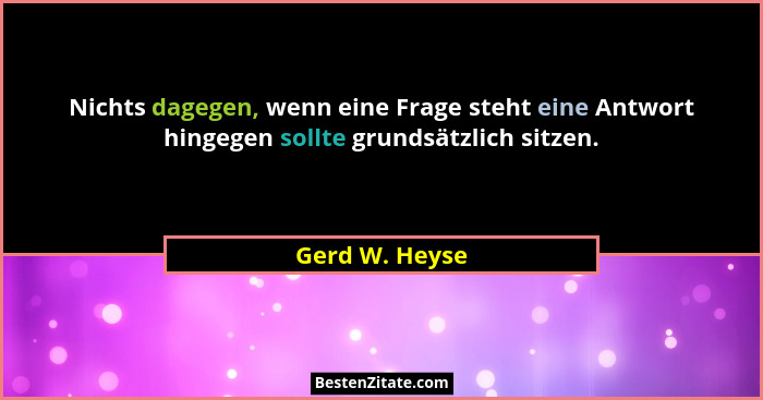 Nichts dagegen, wenn eine Frage steht eine Antwort hingegen sollte grundsätzlich sitzen.... - Gerd W. Heyse