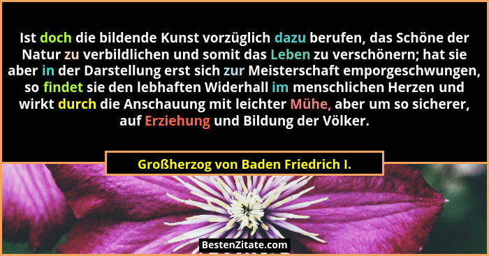 Ist doch die bildende Kunst vorzüglich dazu berufen, das Schöne der Natur zu verbildlichen und somit das Leben zu... - Großherzog von Baden Friedrich I.