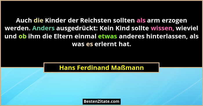 Auch die Kinder der Reichsten sollten als arm erzogen werden. Anders ausgedrückt: Kein Kind sollte wissen, wieviel und ob ihm... - Hans Ferdinand Maßmann