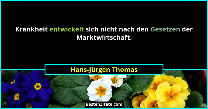 Krankheit entwickelt sich nicht nach den Gesetzen der Marktwirtschaft.... - Hans-Jürgen Thomas