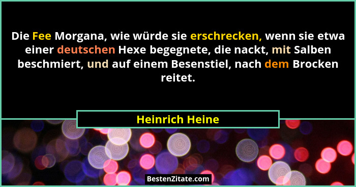 Die Fee Morgana, wie würde sie erschrecken, wenn sie etwa einer deutschen Hexe begegnete, die nackt, mit Salben beschmiert, und auf e... - Heinrich Heine