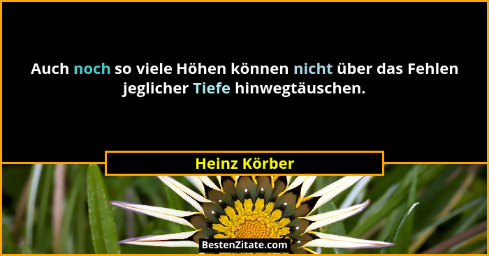 Auch noch so viele Höhen können nicht über das Fehlen jeglicher Tiefe hinwegtäuschen.... - Heinz Körber